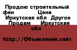 Продою строительный фен LEISTER  › Цена ­ 15 000 - Иркутская обл. Другое » Продам   . Иркутская обл.